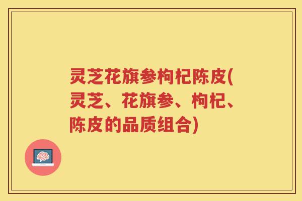 灵芝花旗参枸杞陈皮(灵芝、花旗参、枸杞、陈皮的品质组合)