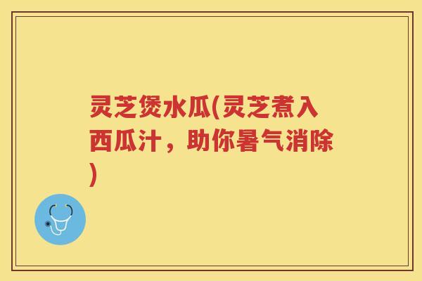 灵芝煲水瓜(灵芝煮入西瓜汁，助你暑气消除)