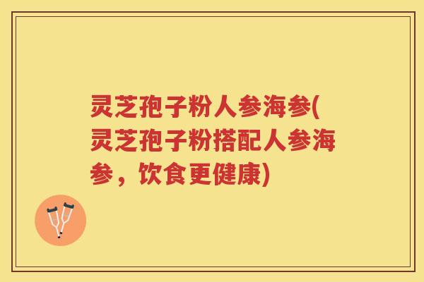 灵芝孢子粉人参海参(灵芝孢子粉搭配人参海参,饮食更健康) 灵芝孢子粉人参海参(灵芝孢子粉搭配人参海参,饮食更健康)