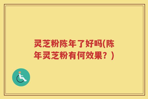 灵芝粉陈年了好吗(陈年灵芝粉有何效果？)