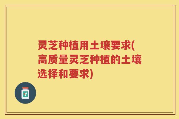 灵芝种植用土壤要求(高质量灵芝种植的土壤选择和要求)