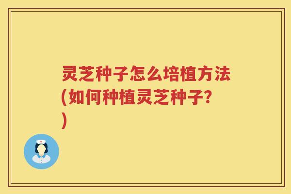 灵芝种子怎么培植方法(如何种植灵芝种子？)