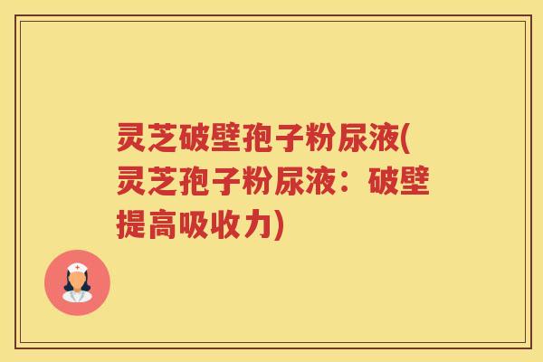 灵芝破壁孢子粉尿液(灵芝孢子粉尿液:破壁提高吸收力) 灵芝破壁孢子粉尿液(灵芝孢子粉尿液:破壁提高吸收力)