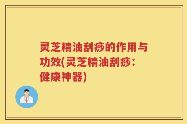 灵芝精油刮痧的作用与功效(灵芝精油刮痧：健康神器)