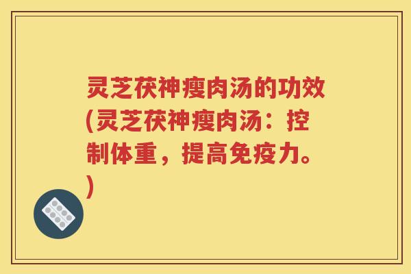 灵芝茯神瘦肉汤的功效(灵芝茯神瘦肉汤：控制体重，提高免疫力。)