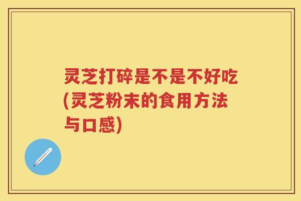 灵芝打碎是不是不好吃(灵芝粉末的食用方法与口感)