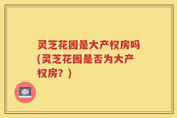 灵芝花园是大产权房吗(灵芝花园是否为大产权房？)