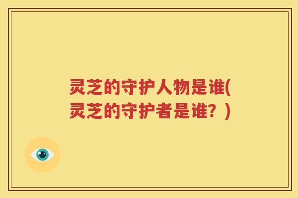 灵芝的守护人物是谁(灵芝的守护者是谁?)