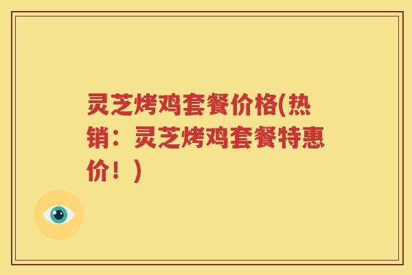 灵芝烤鸡套餐价格(热销：灵芝烤鸡套餐特惠价！)