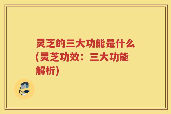 灵芝的三大功能是什么(灵芝功效：三大功能解析)