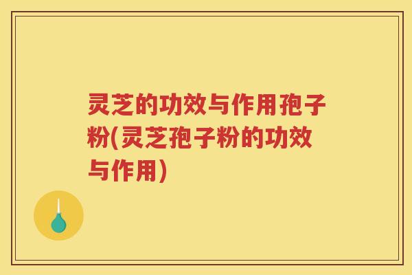 灵芝的功效与作用孢子粉(灵芝孢子粉的功效与作用)