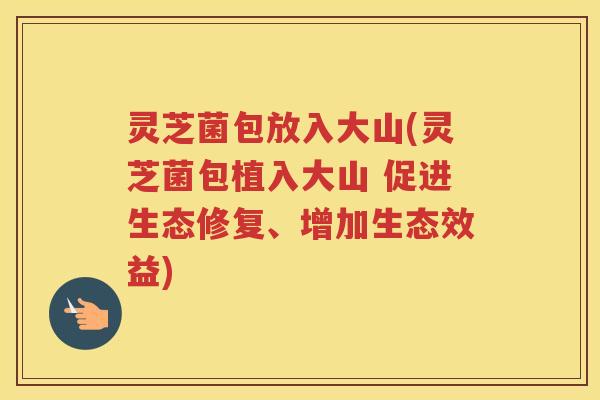 灵芝菌包放入大山(灵芝菌包植入大山 促进生态修复、增加生态效益) 灵芝菌包放入大山(灵芝菌包植入大山 促进生态修复、增加生态效益)