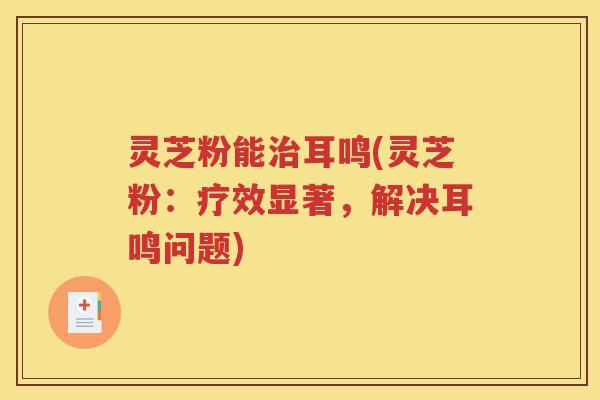 灵芝粉能治耳鸣(灵芝粉：疗效显著，解决耳鸣问题)
