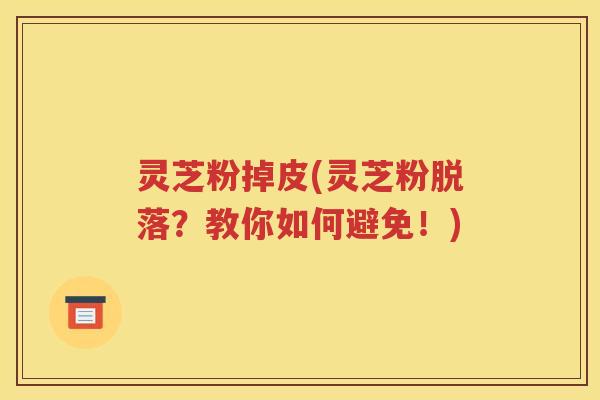 灵芝粉掉皮(灵芝粉脱落？教你如何避免！)
