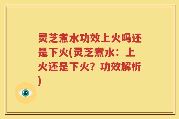 灵芝煮水功效上火吗还是下火(灵芝煮水：上火还是下火？功效解析)