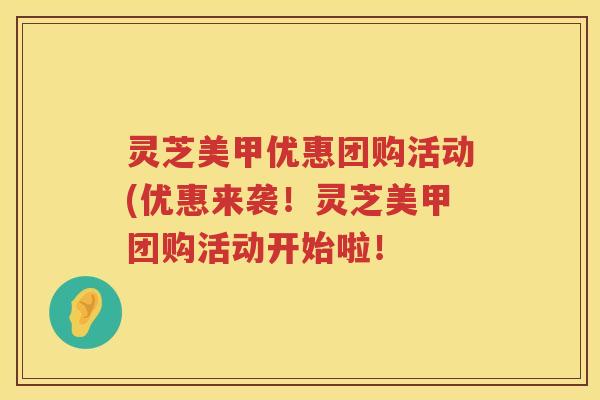 灵芝美甲优惠团购活动(优惠来袭!灵芝美甲团购活动开始啦! 灵芝美甲优惠团购活动(优惠来袭!灵芝美甲团购活动开始啦!