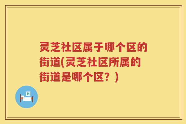 灵芝社区属于哪个区的街道(灵芝社区所属的街道是哪个区？)