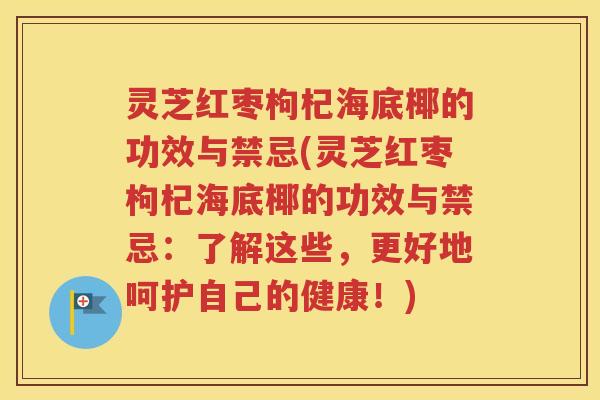 灵芝红枣枸杞海底椰的功效与禁忌(灵芝红枣枸杞海底椰的功效与禁忌：了解这些，更好地呵护自己的健康！)