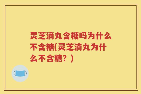灵芝滴丸含糖吗为什么不含糖(灵芝滴丸为什么不含糖？)