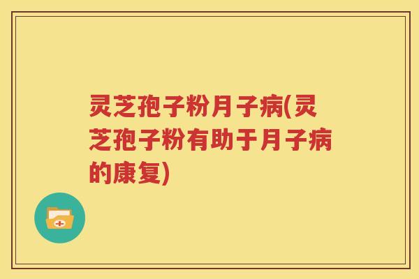 灵芝孢子粉月子病(灵芝孢子粉有助于月子病的康复)