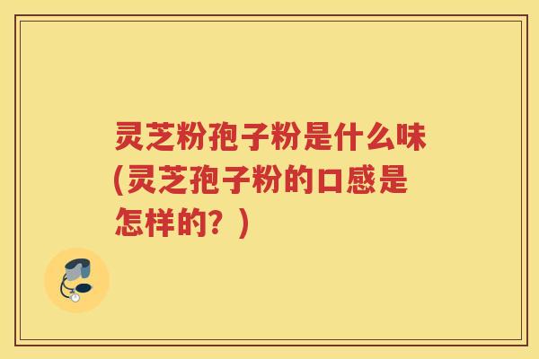 灵芝粉孢子粉是什么味(灵芝孢子粉的口感是怎样的？)