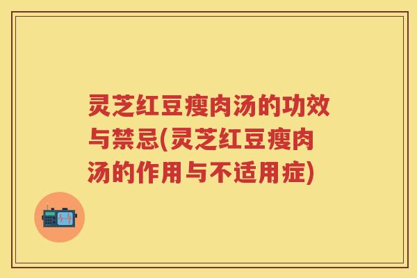 灵芝红豆瘦肉汤的功效与禁忌(灵芝红豆瘦肉汤的作用与不适用症)