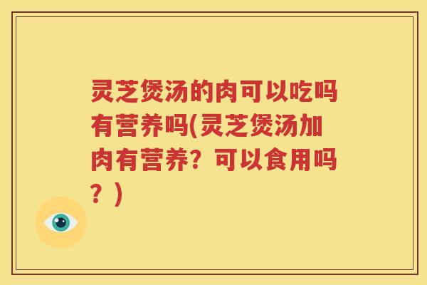 灵芝煲汤的肉可以吃吗有营养吗(灵芝煲汤加肉有营养？可以食用吗？)