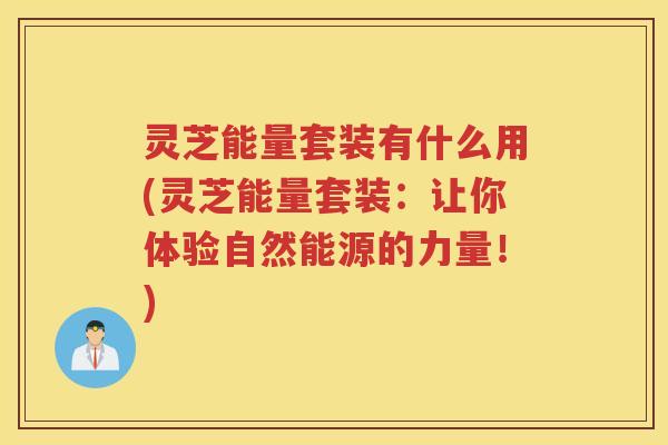 灵芝能量套装有什么用(灵芝能量套装：让你体验自然能源的力量！)