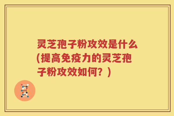 灵芝孢子粉攻效是什么(提高免疫力的灵芝孢子粉攻效如何？)