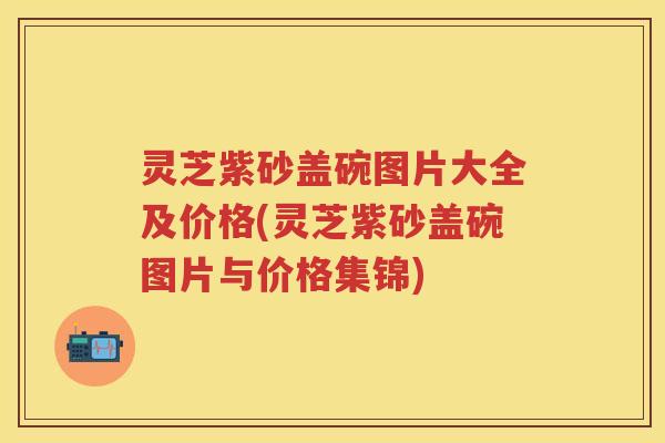 灵芝紫砂盖碗图片大全及价格(灵芝紫砂盖碗图片与价格集锦)
