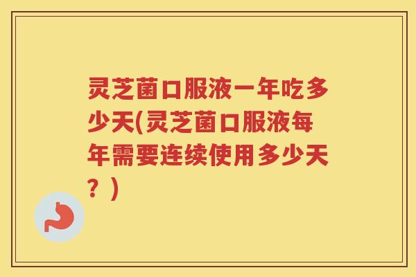 灵芝菌口服液一年吃多少天(灵芝菌口服液每年需要连续使用多少天？)