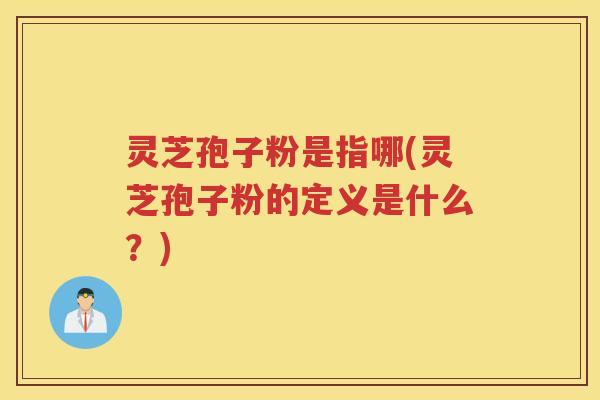 灵芝孢子粉是指哪(灵芝孢子粉的定义是什么？)