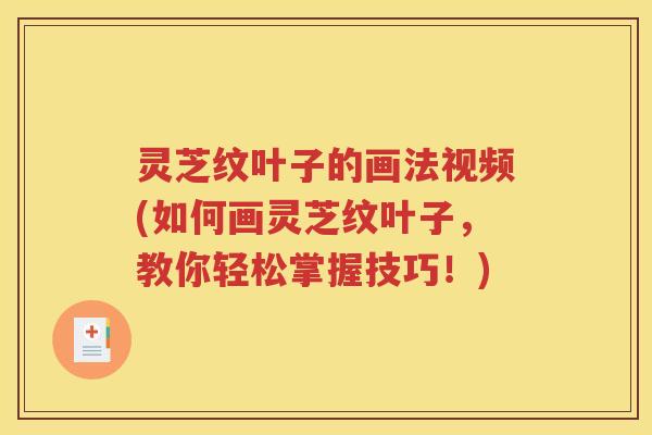 灵芝纹叶子的画法视频(如何画灵芝纹叶子，教你轻松掌握技巧！)