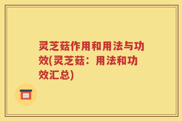 灵芝菇作用和用法与功效(灵芝菇：用法和功效汇总)