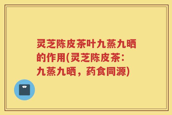 灵芝陈皮茶叶九蒸九晒的作用(灵芝陈皮茶:九蒸九晒,药食同源) 灵芝陈皮茶叶九蒸九晒的作用(灵芝陈皮茶:九蒸九晒,药食同源)