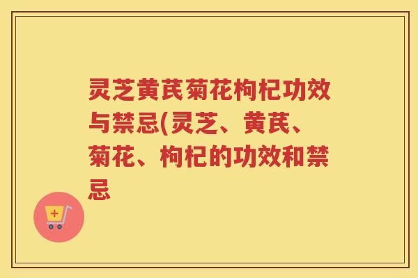 灵芝黄芪菊花枸杞功效与禁忌(灵芝、黄芪、菊花、枸杞的功效和禁忌 灵芝黄芪菊花枸杞功效与禁忌(灵芝、黄芪、菊花、枸杞的功效和禁忌