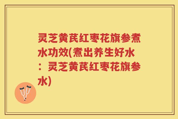 灵芝黄芪红枣花旗参煮水功效(煮出养生好水:灵芝黄芪红枣花旗参水) 灵芝黄芪红枣花旗参煮水功效(煮出养生好水:灵芝黄芪红枣花旗参水)