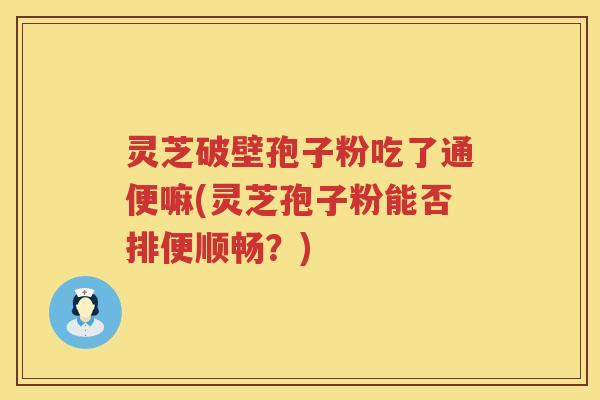 灵芝破壁孢子粉吃了通便嘛(灵芝孢子粉能否排便顺畅？)