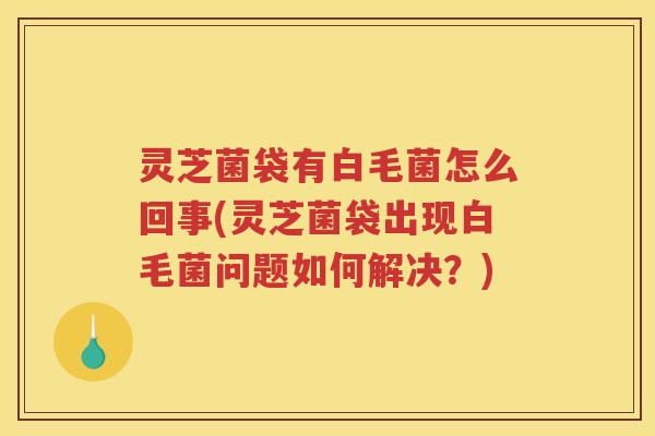 灵芝菌袋有白毛菌怎么回事(灵芝菌袋出现白毛菌问题如何解决?)