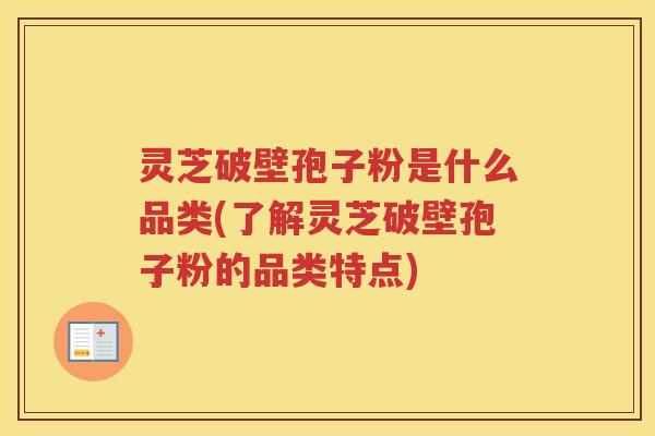 灵芝破壁孢子粉是什么品类(了解灵芝破壁孢子粉的品类特点)
