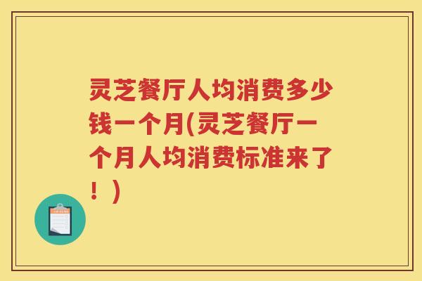 灵芝餐厅人均消费多少钱一个月(灵芝餐厅一个月人均消费标准来了！)