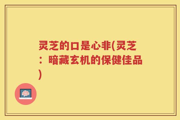 灵芝的口是心非(灵芝：暗藏玄机的保健佳品)