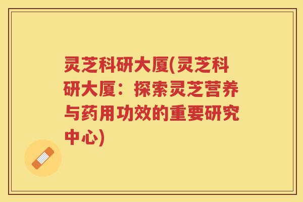 灵芝科研大厦(灵芝科研大厦:探索灵芝营养与药用功效的重要研究中心) 灵芝科研大厦(灵芝科研大厦:探索灵芝营养与药用功效的重要研究中心)