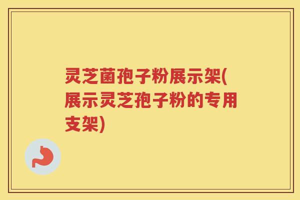 灵芝菌孢子粉展示架(展示灵芝孢子粉的专用支架)
