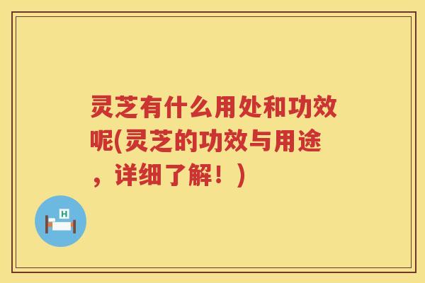 灵芝有什么用处和功效呢(灵芝的功效与用途，详细了解！)