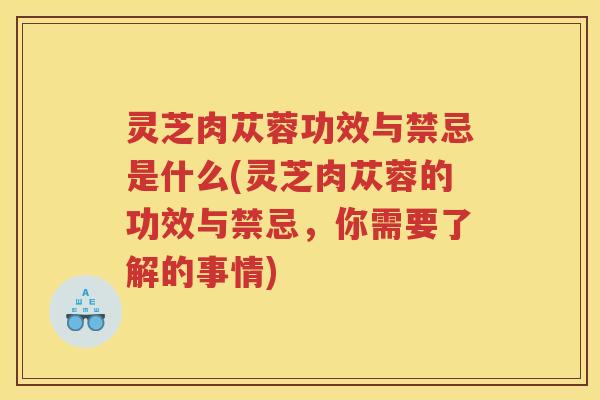 灵芝肉苁蓉功效与禁忌是什么(灵芝肉苁蓉的功效与禁忌，你需要了解的事情)