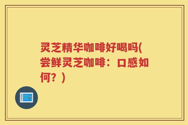 灵芝精华咖啡好喝吗(尝鲜灵芝咖啡：口感如何？)