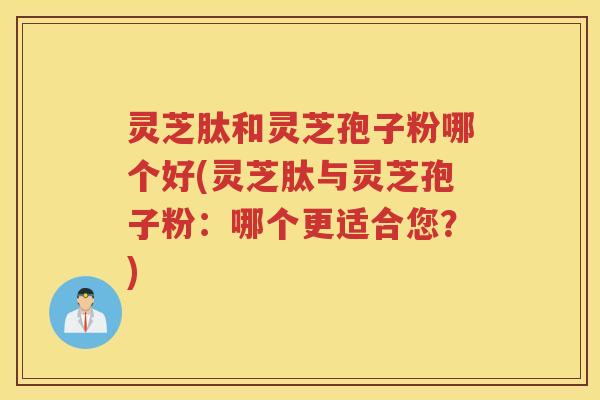 灵芝肽和灵芝孢子粉哪个好(灵芝肽与灵芝孢子粉:哪个更适合您?)