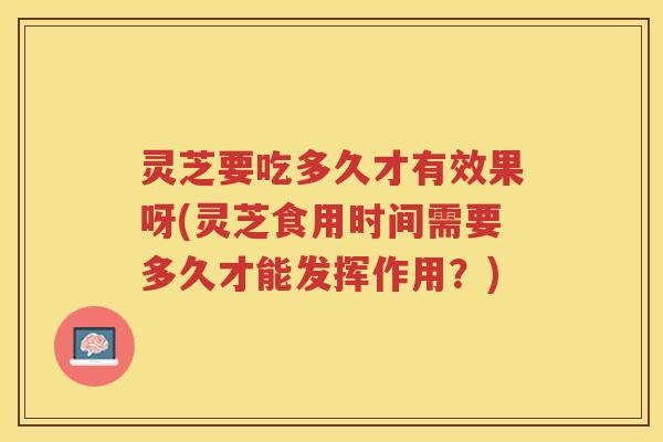 灵芝要吃多久才有效果呀(灵芝食用时间需要多久才能发挥作用?) 灵芝要吃多久才有效果呀(灵芝食用时间需要多久才能发挥作用?)