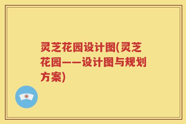 灵芝花园设计图(灵芝花园——设计图与规划方案) 灵芝花园设计图(灵芝花园——设计图与规划方案)